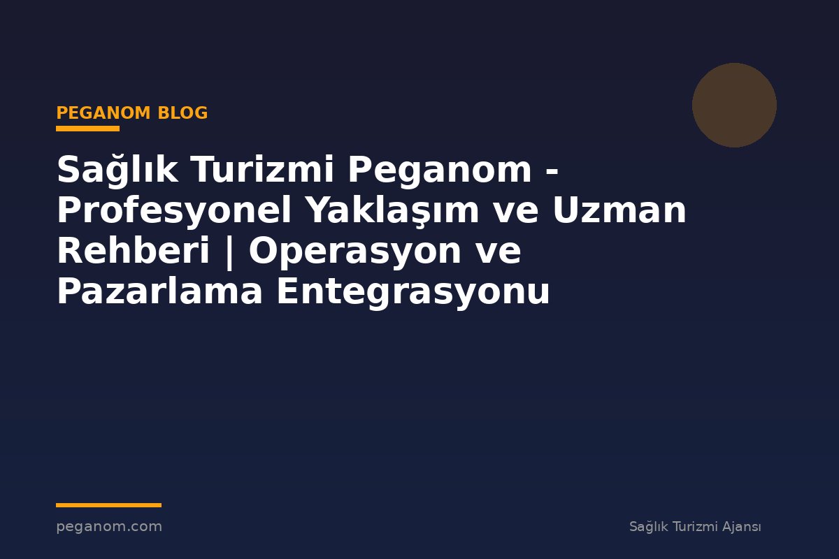 Sağlık Turizmi Peganom - Profesyonel Yaklaşım ve Uzman Rehberi | Operasyon ve Pazarlama Entegrasyonu