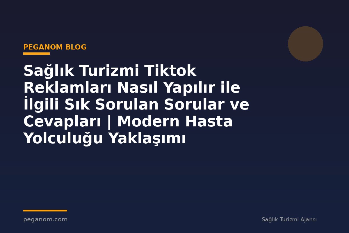 Sağlık Turizmi Tiktok Reklamları Nasıl Yapılır ile İlgili Sık Sorulan Sorular ve Cevapları | Modern Hasta Yolculuğu Yaklaşımı