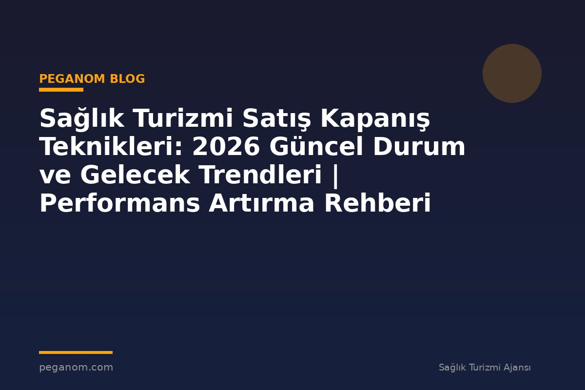 Sağlık Turizmi Satış Kapanış Teknikleri: 2026 Güncel Durum ve Gelecek Trendleri | Performans Artırma Rehberi