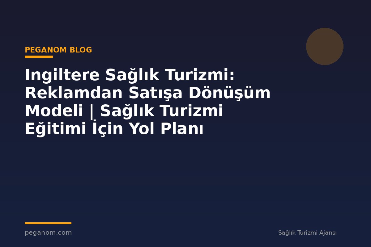 Ingiltere Sağlık Turizmi: Reklamdan Satışa Dönüşüm Modeli | Sağlık Turizmi Eğitimi İçin Yol Planı