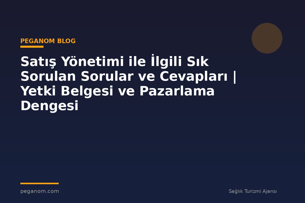 Satış Yönetimi ile İlgili Sık Sorulan Sorular ve Cevapları | Yetki Belgesi ve Pazarlama Dengesi