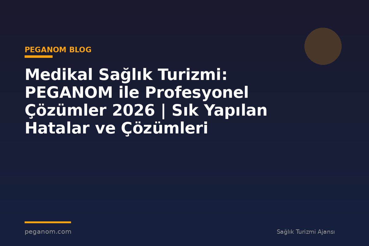 Medikal Sağlık Turizmi: PEGANOM ile Profesyonel Çözümler 2026 | Sık Yapılan Hatalar ve Çözümleri