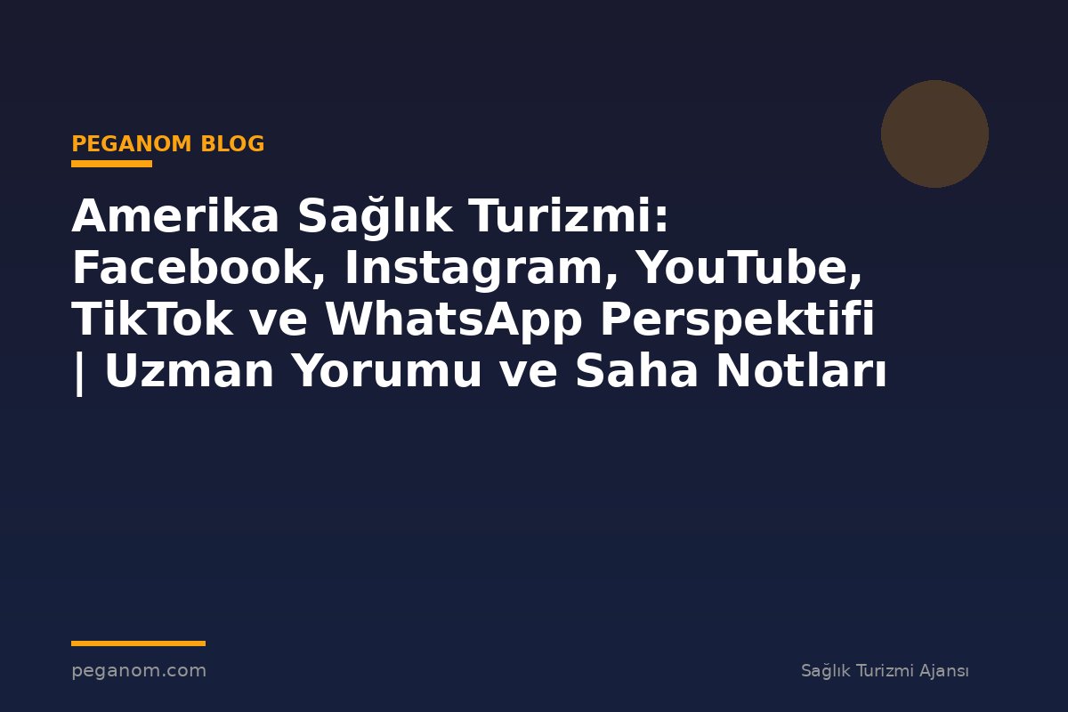 Amerika Sağlık Turizmi: Facebook, Instagram, YouTube, TikTok ve WhatsApp Perspektifi | Uzman Yorumu ve Saha Notları