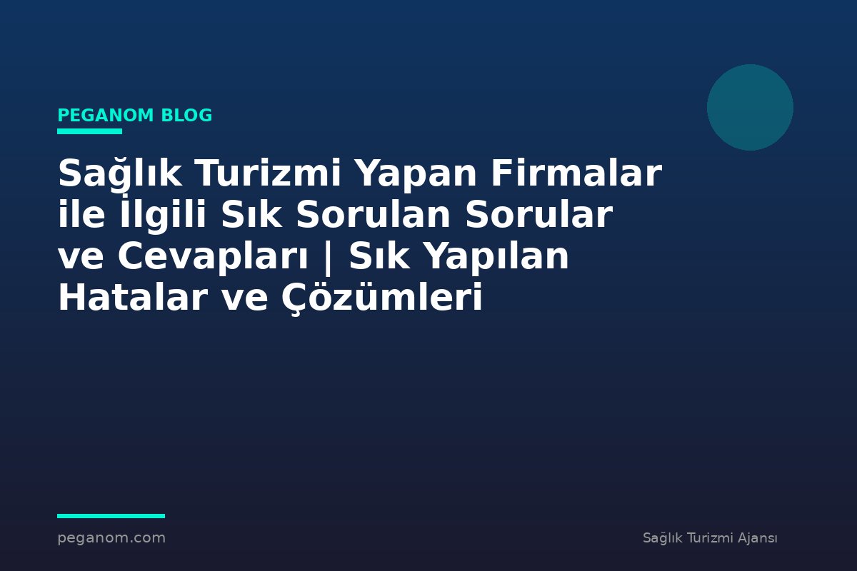 Sağlık Turizmi Yapan Firmalar ile İlgili Sık Sorulan Sorular ve Cevapları | Sık Yapılan Hatalar ve Çözümleri