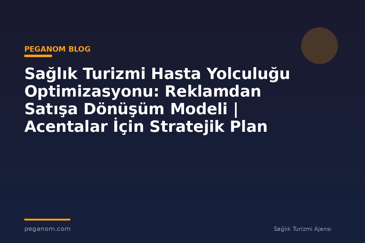Sağlık Turizmi Hasta Yolculuğu Optimizasyonu: Reklamdan Satışa Dönüşüm Modeli | Acentalar İçin Stratejik Plan