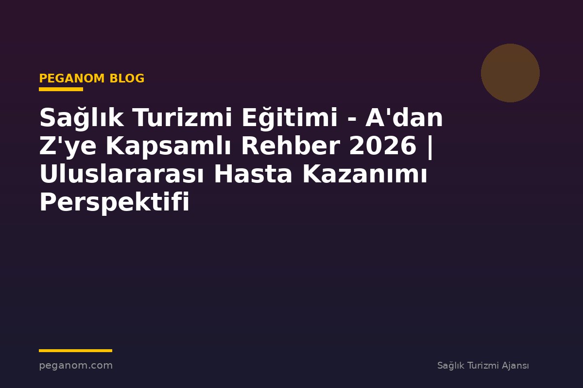 Sağlık Turizmi Eğitimi - A'dan Z'ye Kapsamlı Rehber 2026 | Uluslararası Hasta Kazanımı Perspektifi