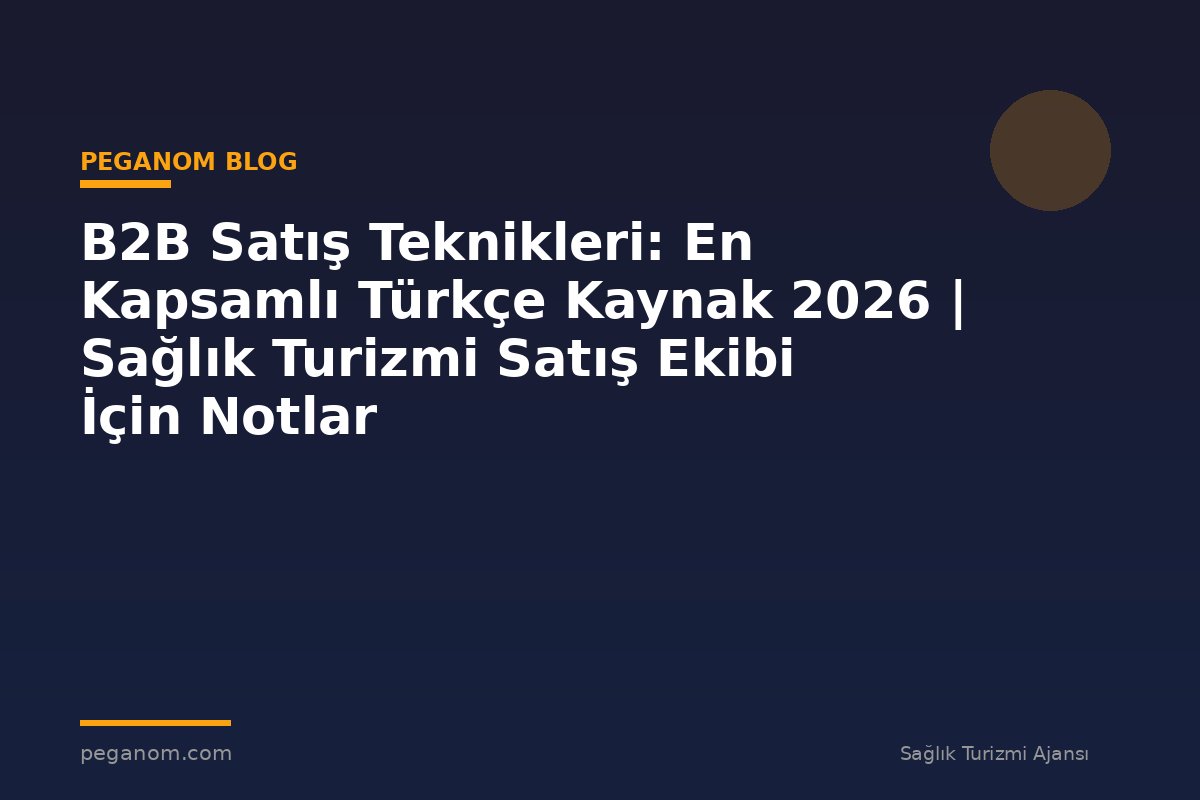 B2B Satış Teknikleri: En Kapsamlı Türkçe Kaynak 2026 | Sağlık Turizmi Satış Ekibi İçin Notlar