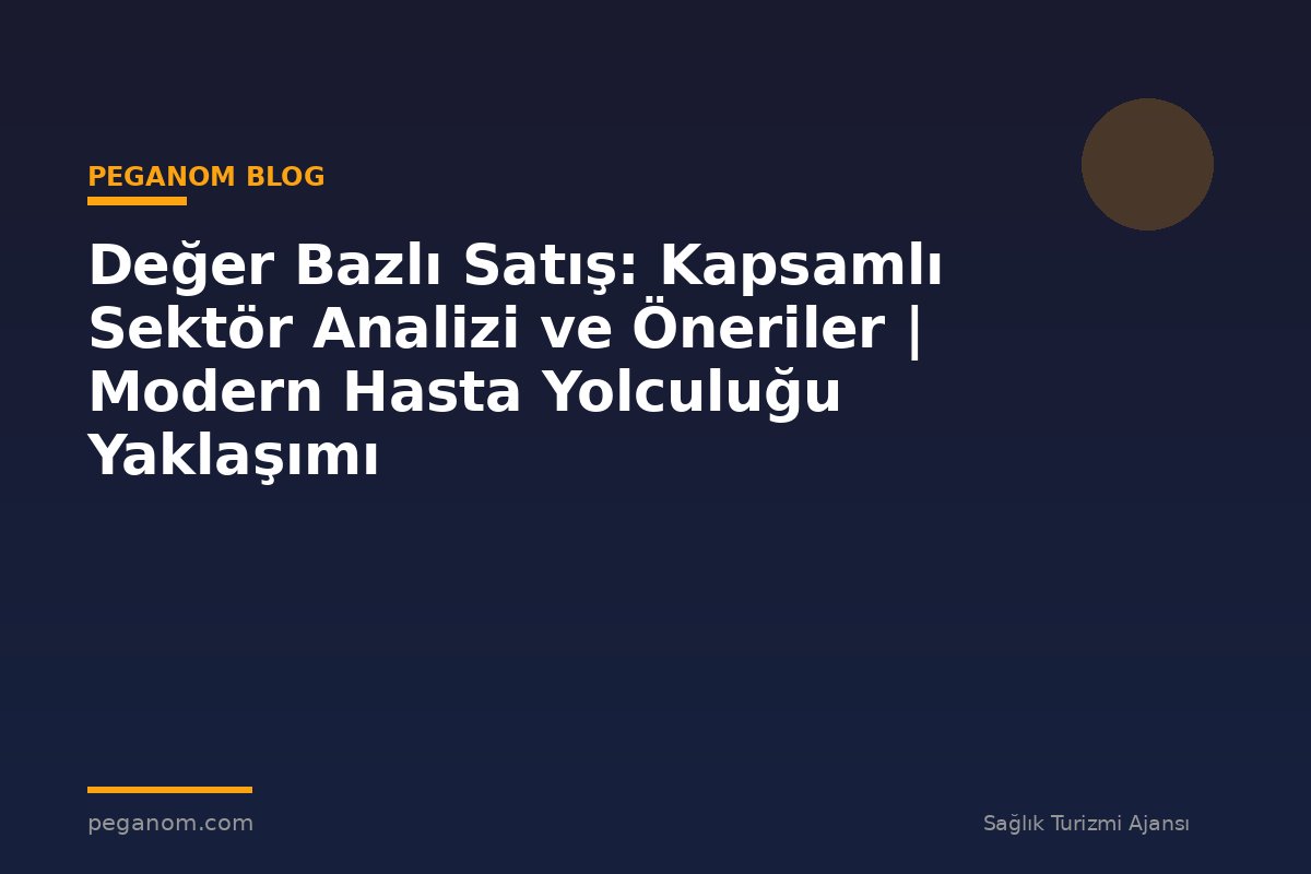 Değer Bazlı Satış: Kapsamlı Sektör Analizi ve Öneriler | Modern Hasta Yolculuğu Yaklaşımı
