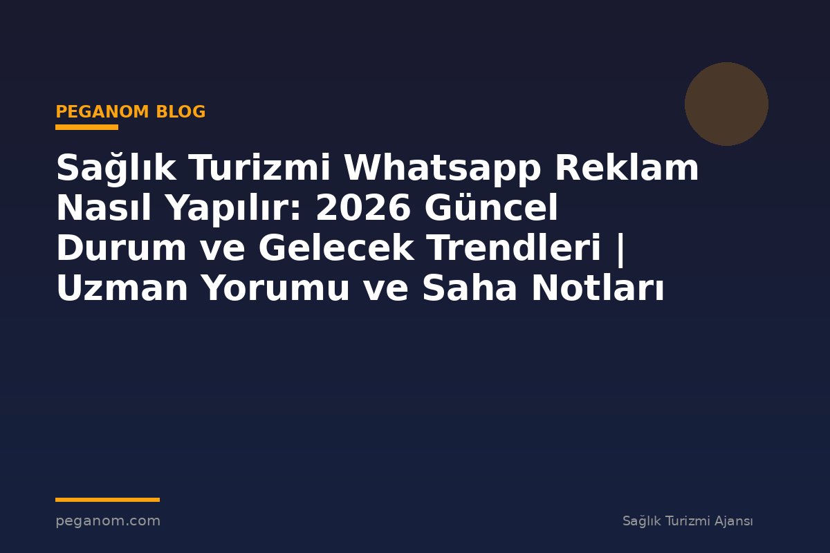 Sağlık Turizmi Whatsapp Reklam Nasıl Yapılır: 2026 Güncel Durum ve Gelecek Trendleri | Uzman Yorumu ve Saha Notları