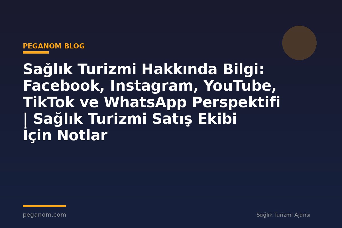 Sağlık Turizmi Hakkında Bilgi: Facebook, Instagram, YouTube, TikTok ve WhatsApp Perspektifi | Sağlık Turizmi Satış Ekibi İçin Notlar