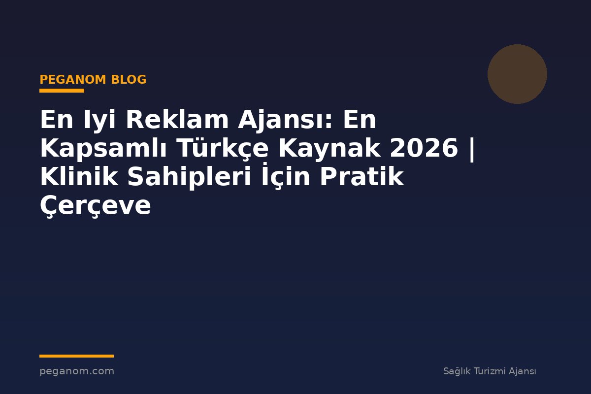 En Iyi Reklam Ajansı: En Kapsamlı Türkçe Kaynak 2026 | Klinik Sahipleri İçin Pratik Çerçeve