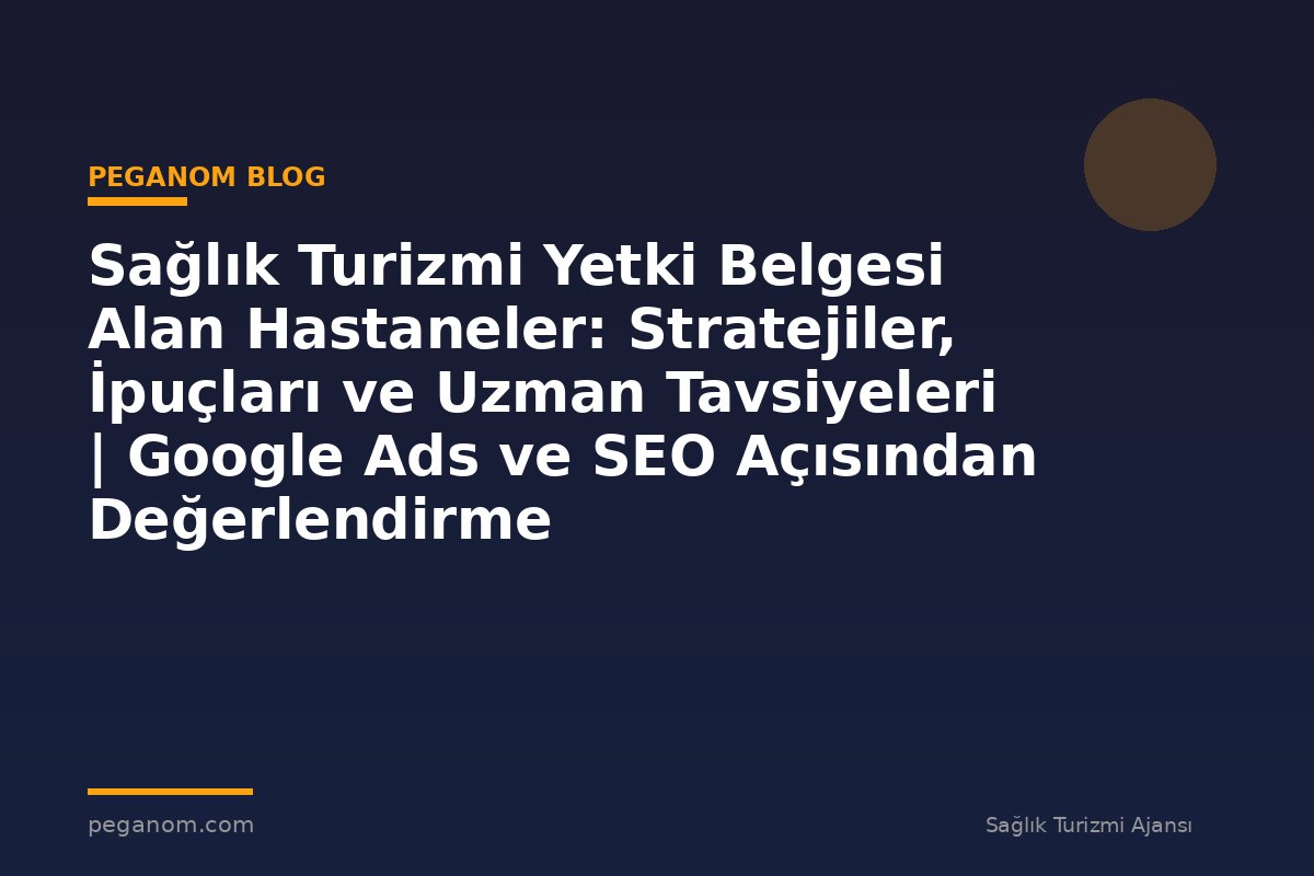 Sağlık Turizmi Yetki Belgesi Alan Hastaneler: Stratejiler, İpuçları ve Uzman Tavsiyeleri | Google Ads ve SEO Açısından Değerlendirme
