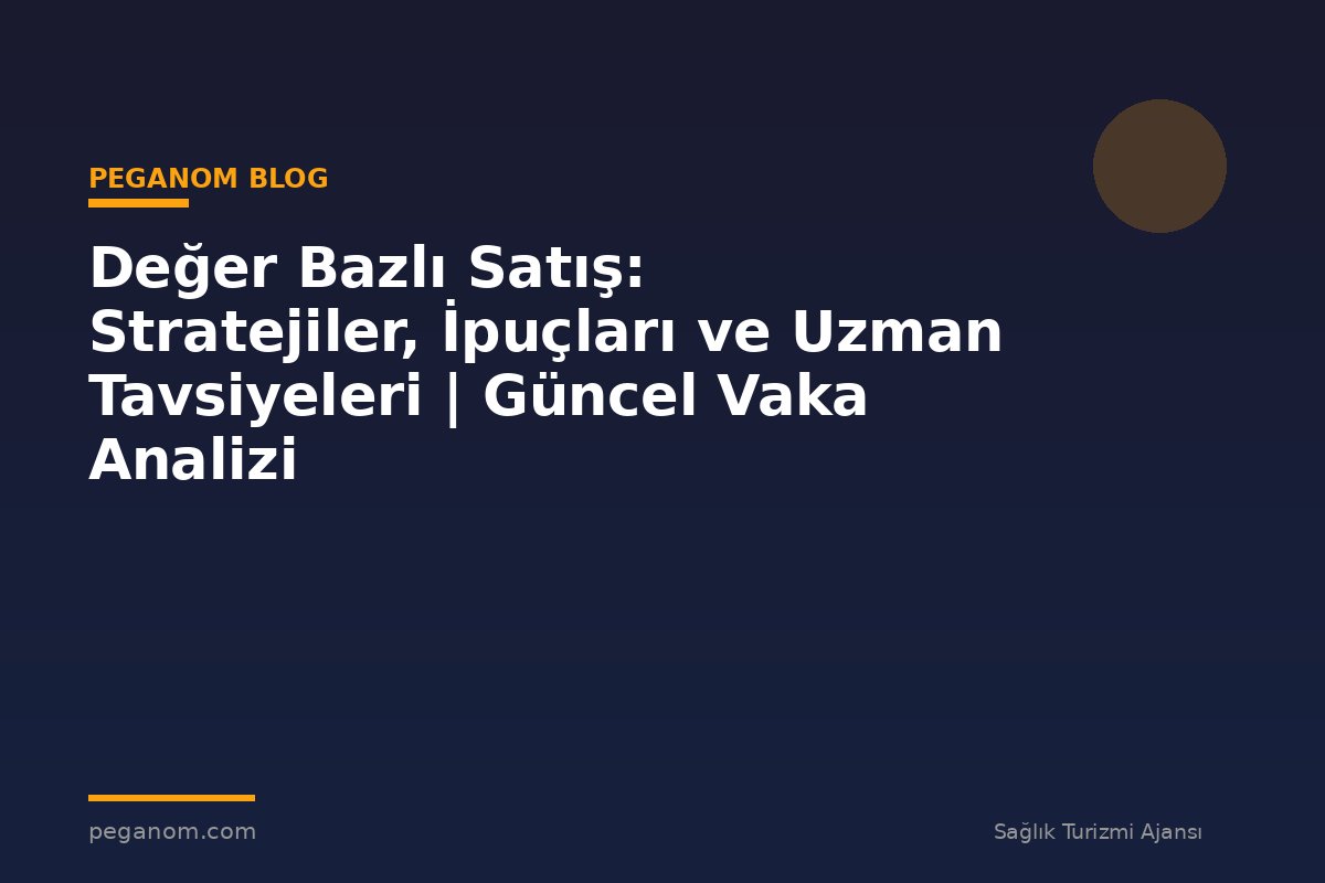 Değer Bazlı Satış: Stratejiler, İpuçları ve Uzman Tavsiyeleri | Güncel Vaka Analizi