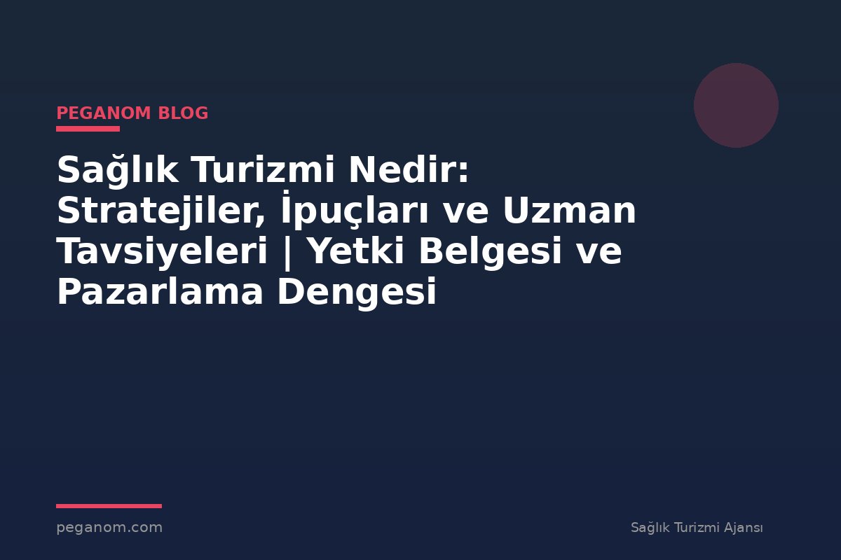 Sağlık Turizmi Nedir: Stratejiler, İpuçları ve Uzman Tavsiyeleri | Yetki Belgesi ve Pazarlama Dengesi