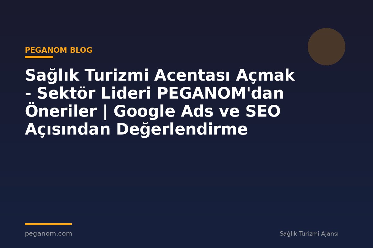 Sağlık Turizmi Acentası Açmak - Sektör Lideri PEGANOM'dan Öneriler | Google Ads ve SEO Açısından Değerlendirme
