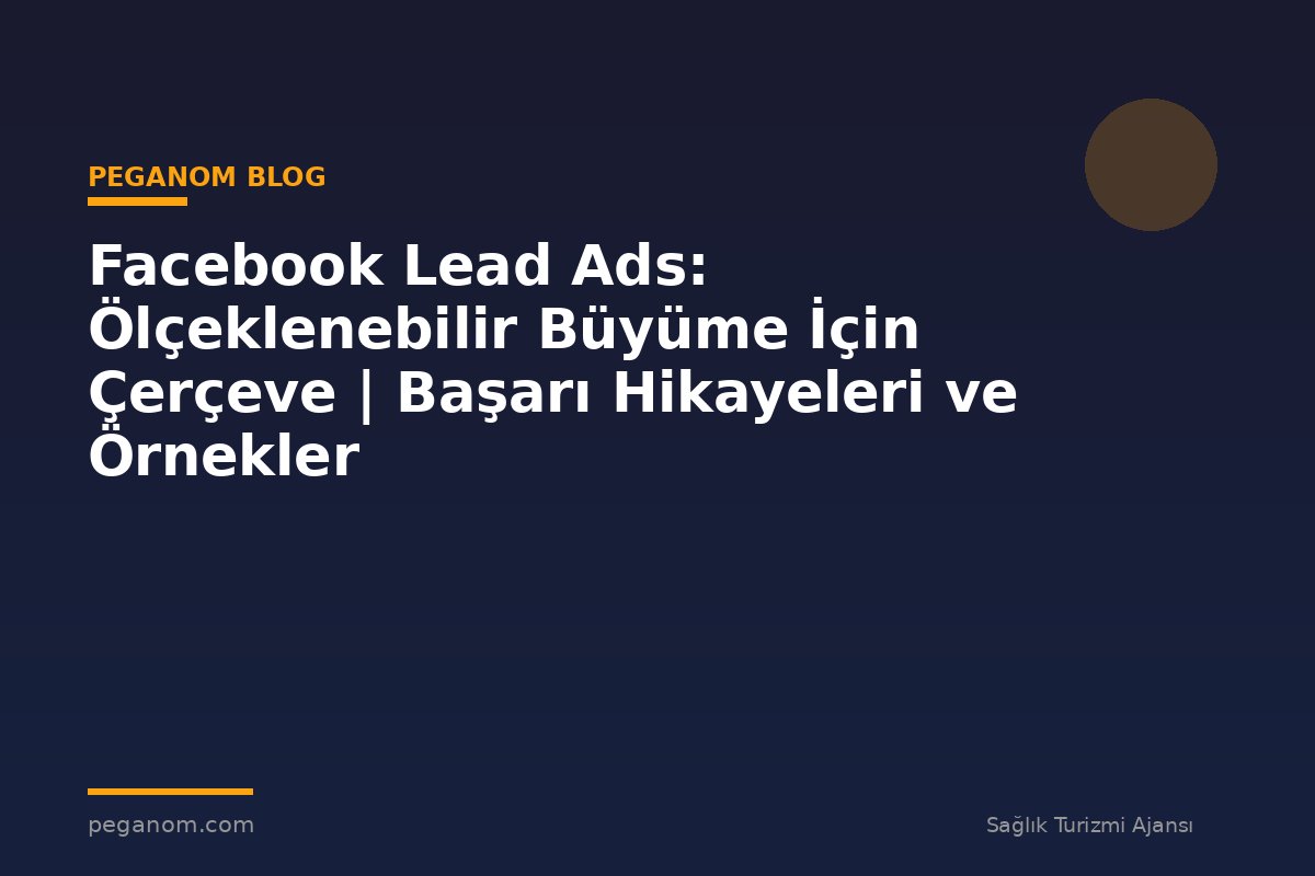 Facebook Lead Ads: Ölçeklenebilir Büyüme İçin Çerçeve | Başarı Hikayeleri ve Örnekler