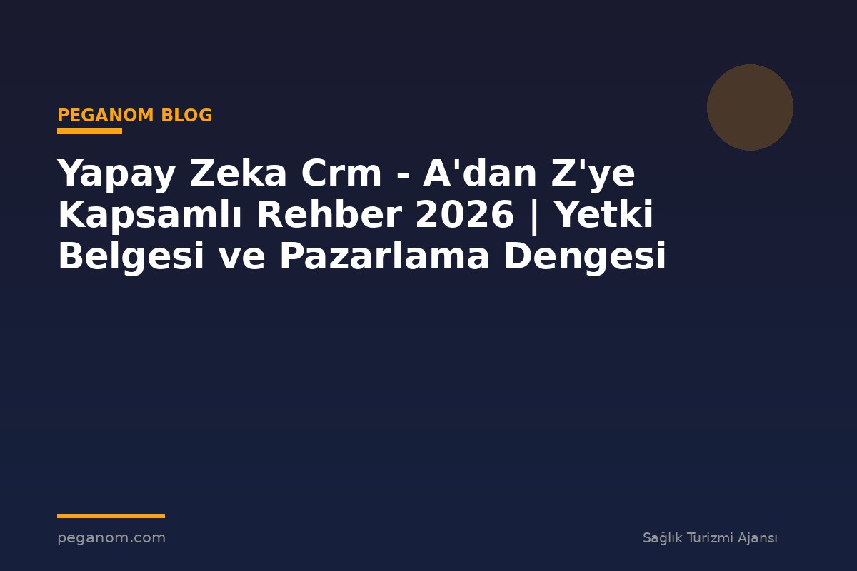 Yapay Zeka Crm - A'dan Z'ye Kapsamlı Rehber 2026 | Yetki Belgesi ve Pazarlama Dengesi