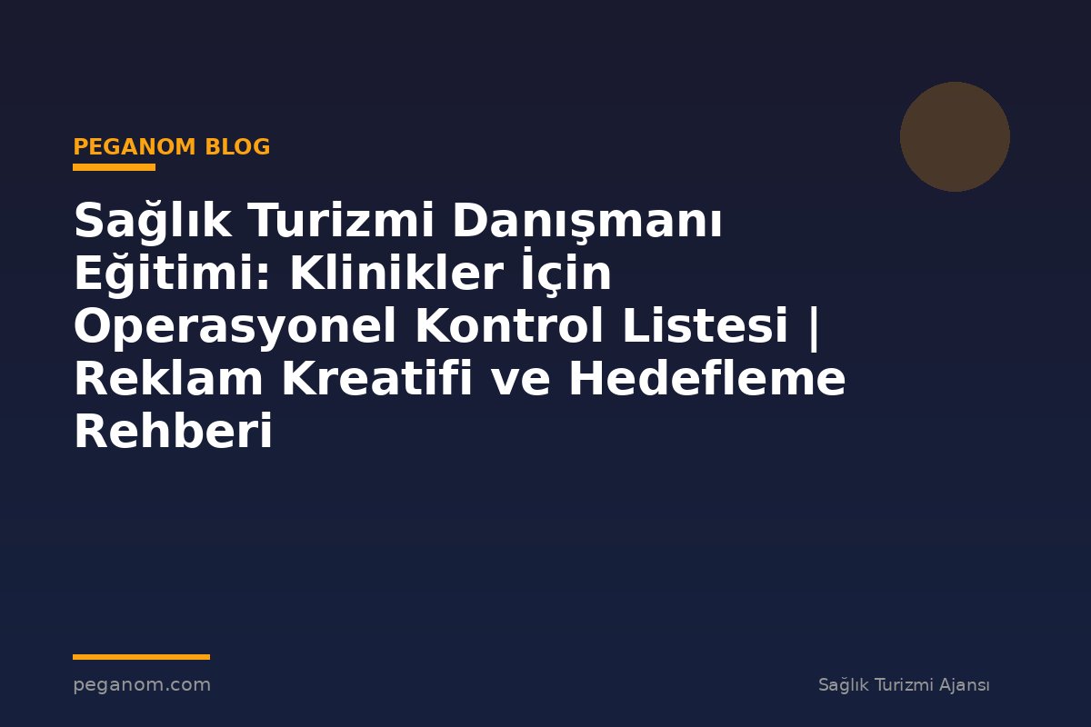 Sağlık Turizmi Danışmanı Eğitimi: Klinikler İçin Operasyonel Kontrol Listesi | Reklam Kreatifi ve Hedefleme Rehberi