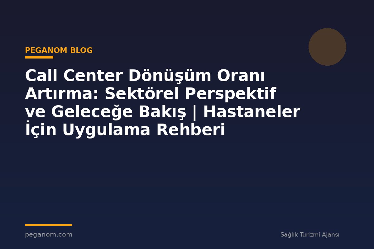 Call Center Dönüşüm Oranı Artırma: Sektörel Perspektif ve Geleceğe Bakış | Hastaneler İçin Uygulama Rehberi