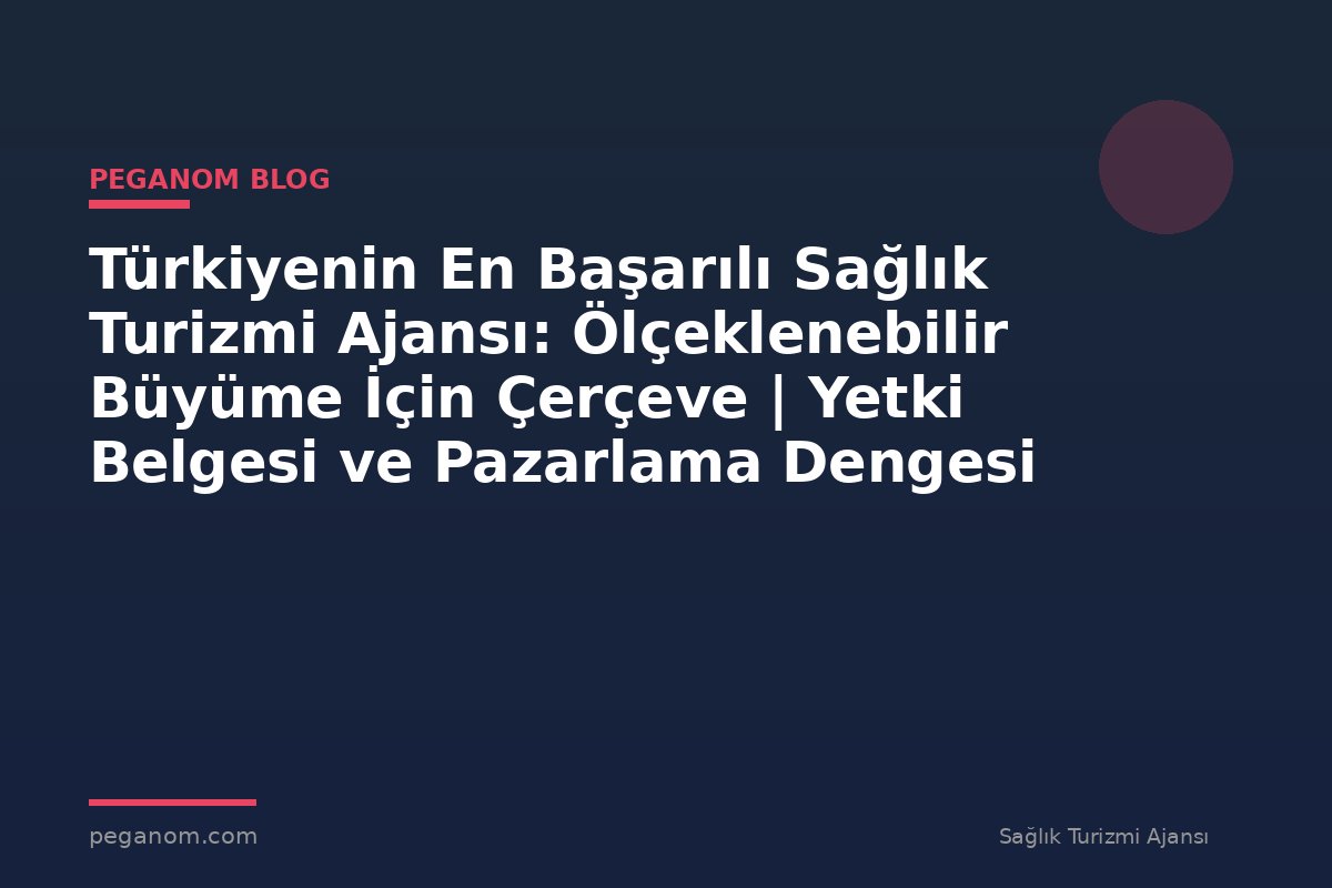 Türkiyenin En Başarılı Sağlık Turizmi Ajansı: Ölçeklenebilir Büyüme İçin Çerçeve | Yetki Belgesi ve Pazarlama Dengesi