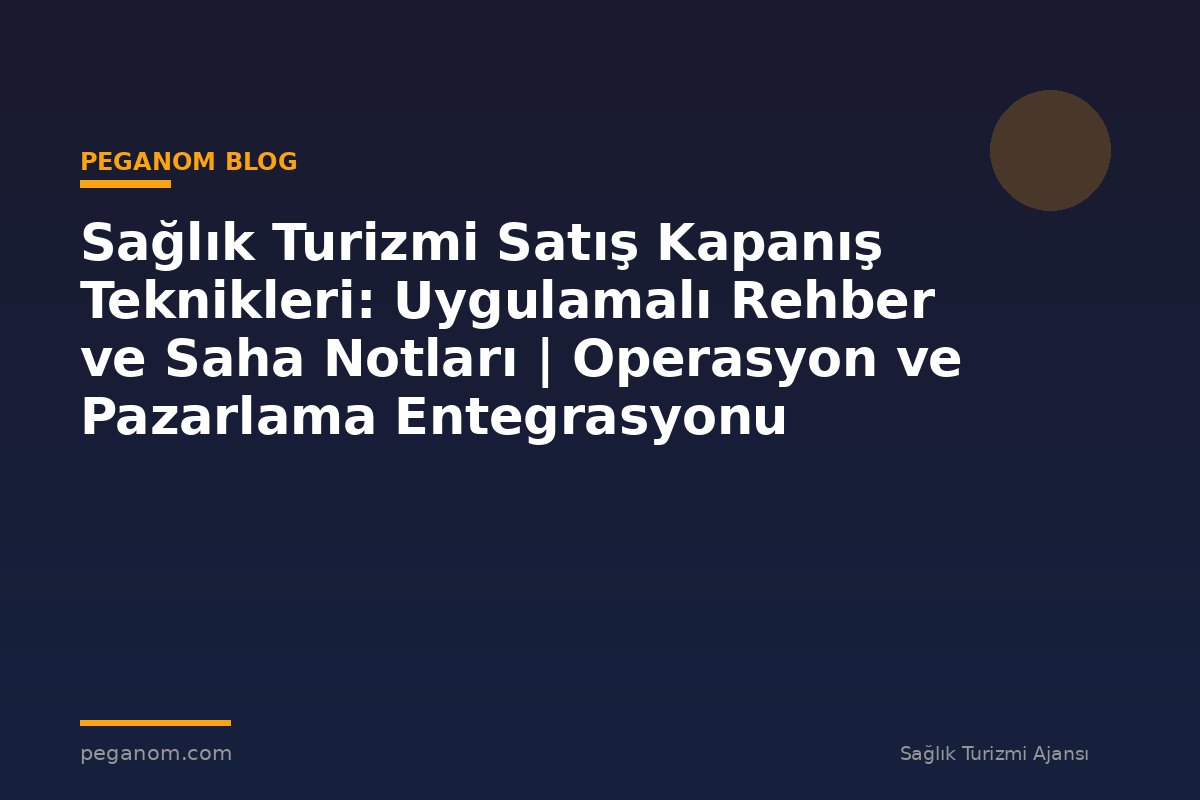 Sağlık Turizmi Satış Kapanış Teknikleri: Uygulamalı Rehber ve Saha Notları | Operasyon ve Pazarlama Entegrasyonu