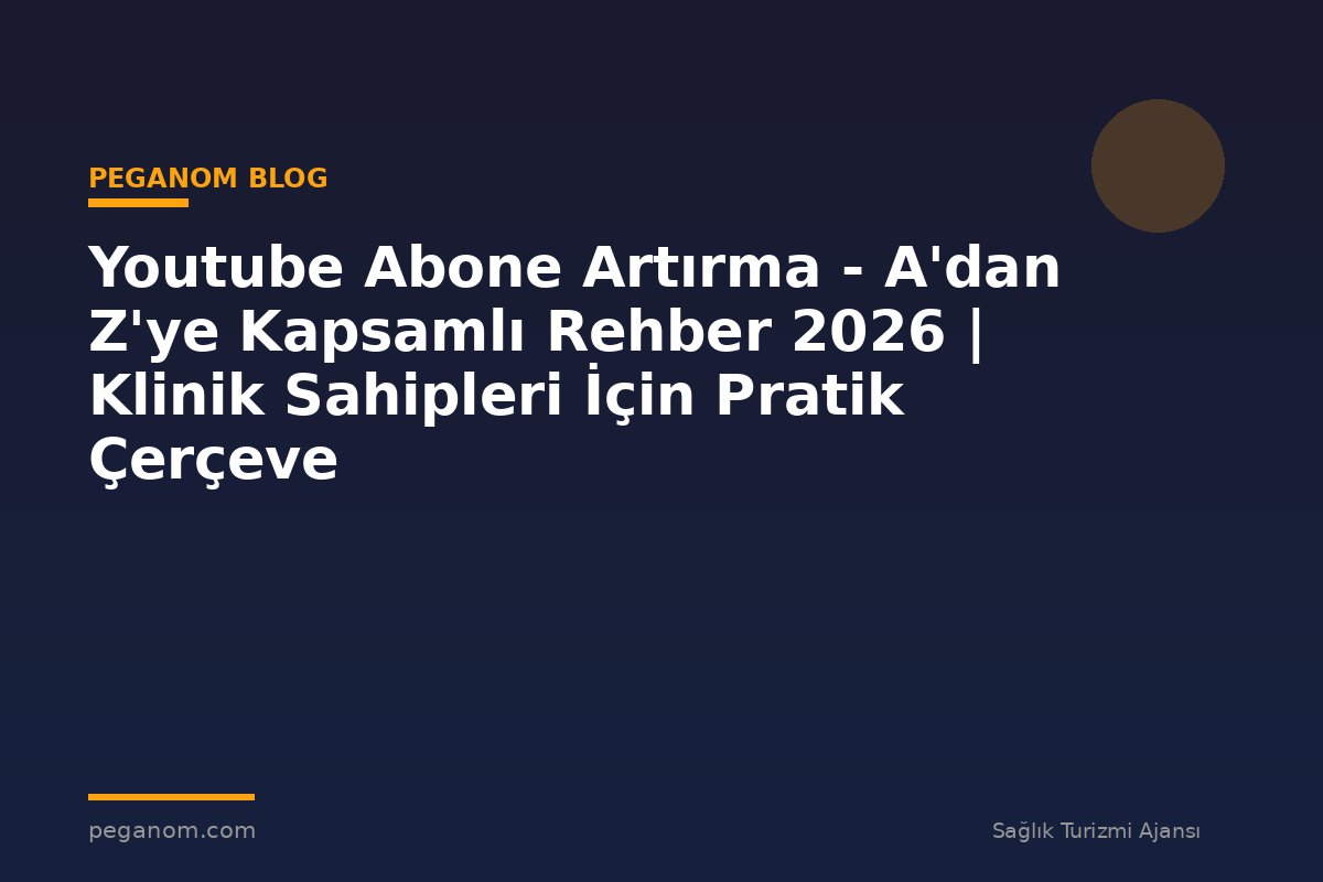 Youtube Abone Artırma - A'dan Z'ye Kapsamlı Rehber 2026 | Klinik Sahipleri İçin Pratik Çerçeve