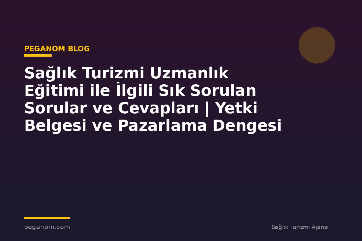 Sağlık Turizmi Uzmanlık Eğitimi ile İlgili Sık Sorulan Sorular ve Cevapları | Yetki Belgesi ve Pazarlama Dengesi