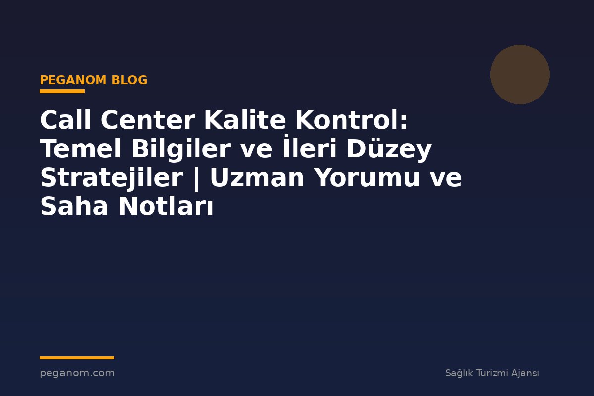 Call Center Kalite Kontrol: Temel Bilgiler ve İleri Düzey Stratejiler | Uzman Yorumu ve Saha Notları