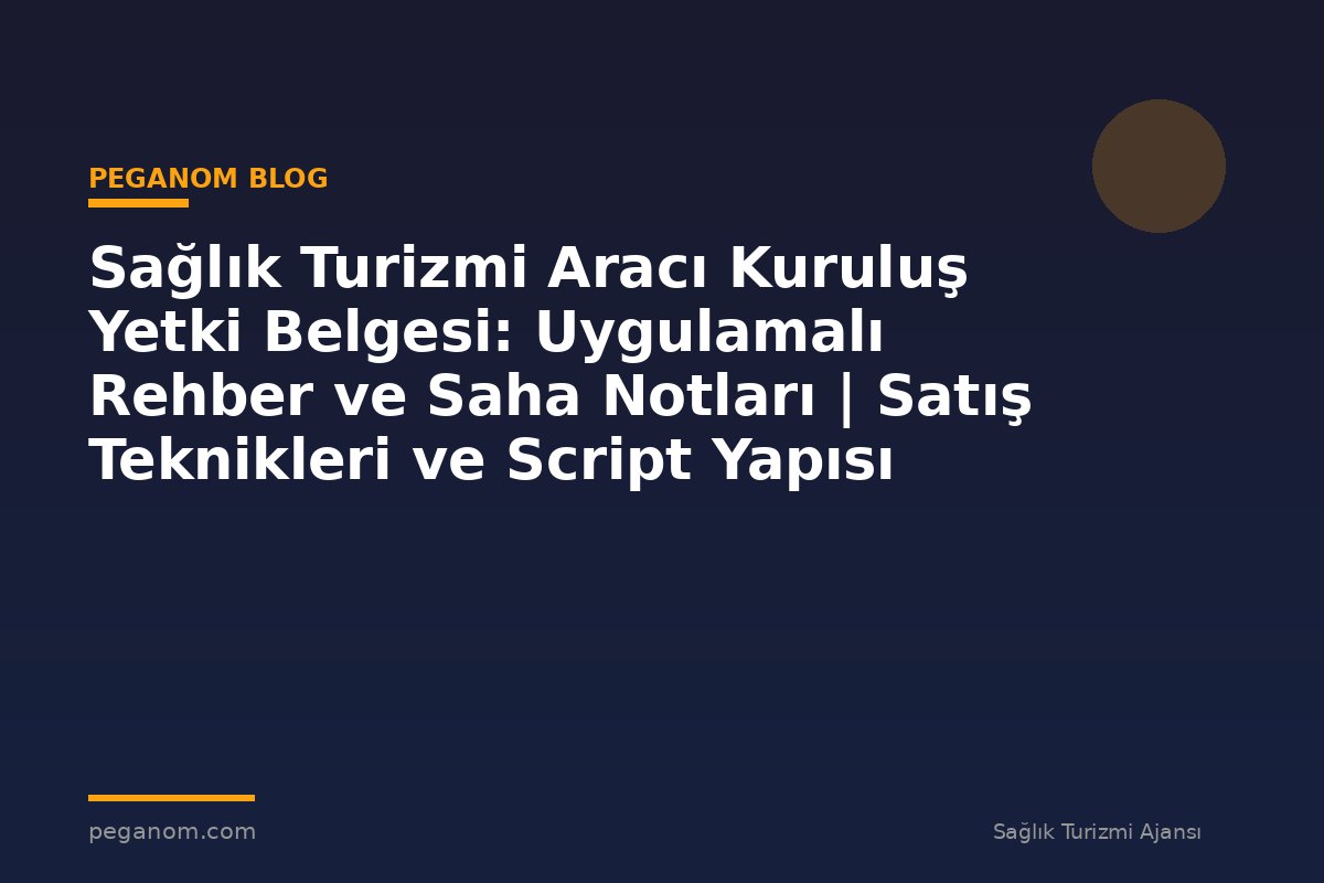 Sağlık Turizmi Aracı Kuruluş Yetki Belgesi: Uygulamalı Rehber ve Saha Notları | Satış Teknikleri ve Script Yapısı