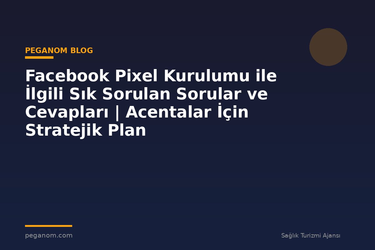 Facebook Pixel Kurulumu ile İlgili Sık Sorulan Sorular ve Cevapları | Acentalar İçin Stratejik Plan