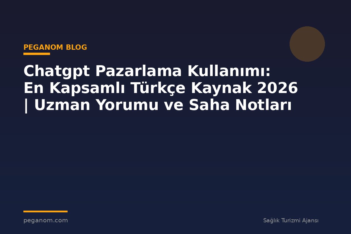 Chatgpt Pazarlama Kullanımı: En Kapsamlı Türkçe Kaynak 2026 | Uzman Yorumu ve Saha Notları