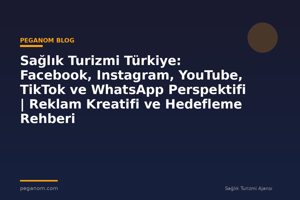 Sağlık Turizmi Türkiye: Facebook, Instagram, YouTube, TikTok ve WhatsApp Perspektifi | Reklam Kreatifi ve Hedefleme Rehberi