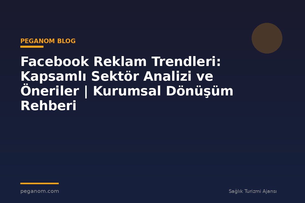 Facebook Reklam Trendleri: Kapsamlı Sektör Analizi ve Öneriler | Kurumsal Dönüşüm Rehberi
