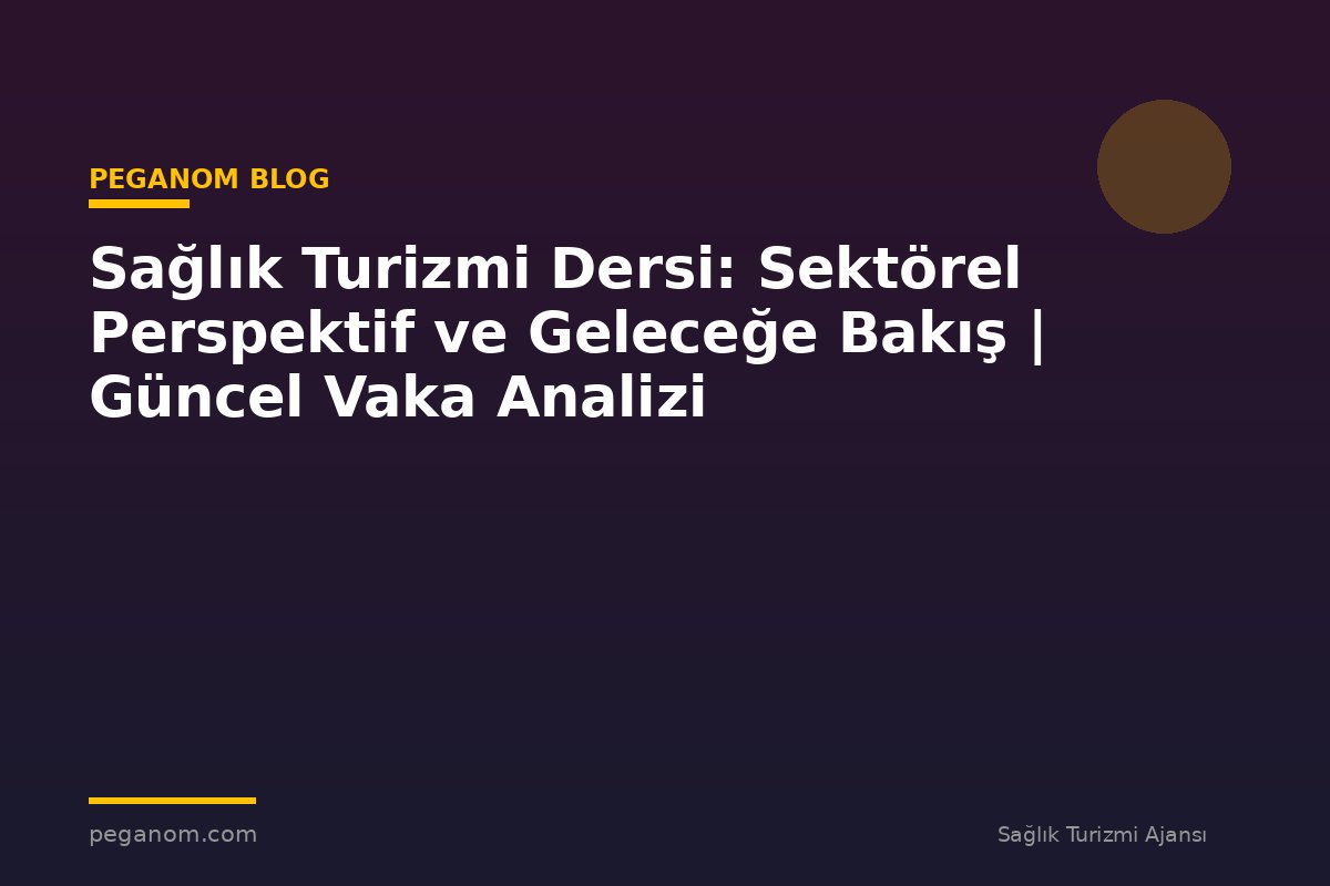 Sağlık Turizmi Dersi: Sektörel Perspektif ve Geleceğe Bakış | Güncel Vaka Analizi