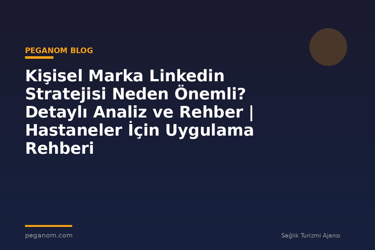 Kişisel Marka Linkedin Stratejisi Neden Önemli? Detaylı Analiz ve Rehber | Hastaneler İçin Uygulama Rehberi