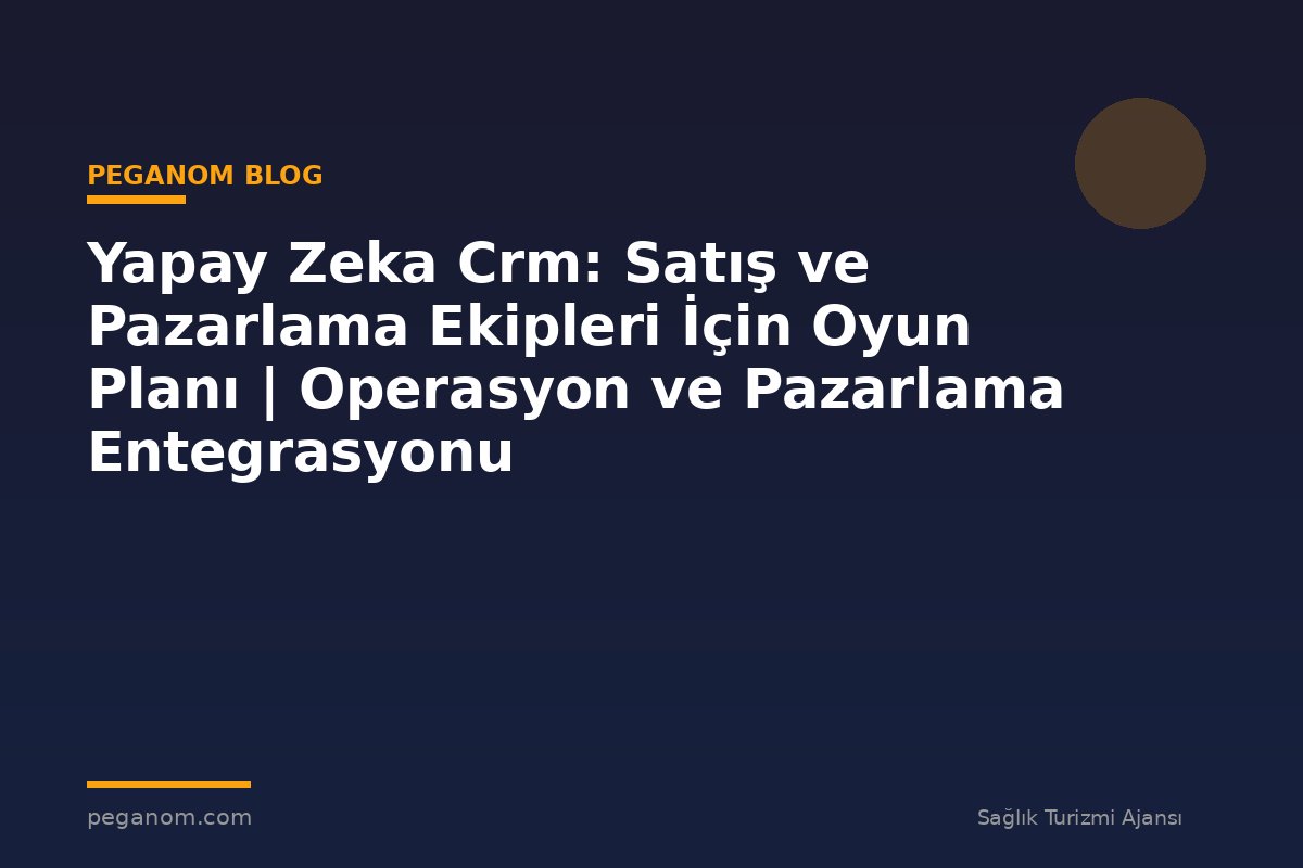 Yapay Zeka Crm: Satış ve Pazarlama Ekipleri İçin Oyun Planı | Operasyon ve Pazarlama Entegrasyonu