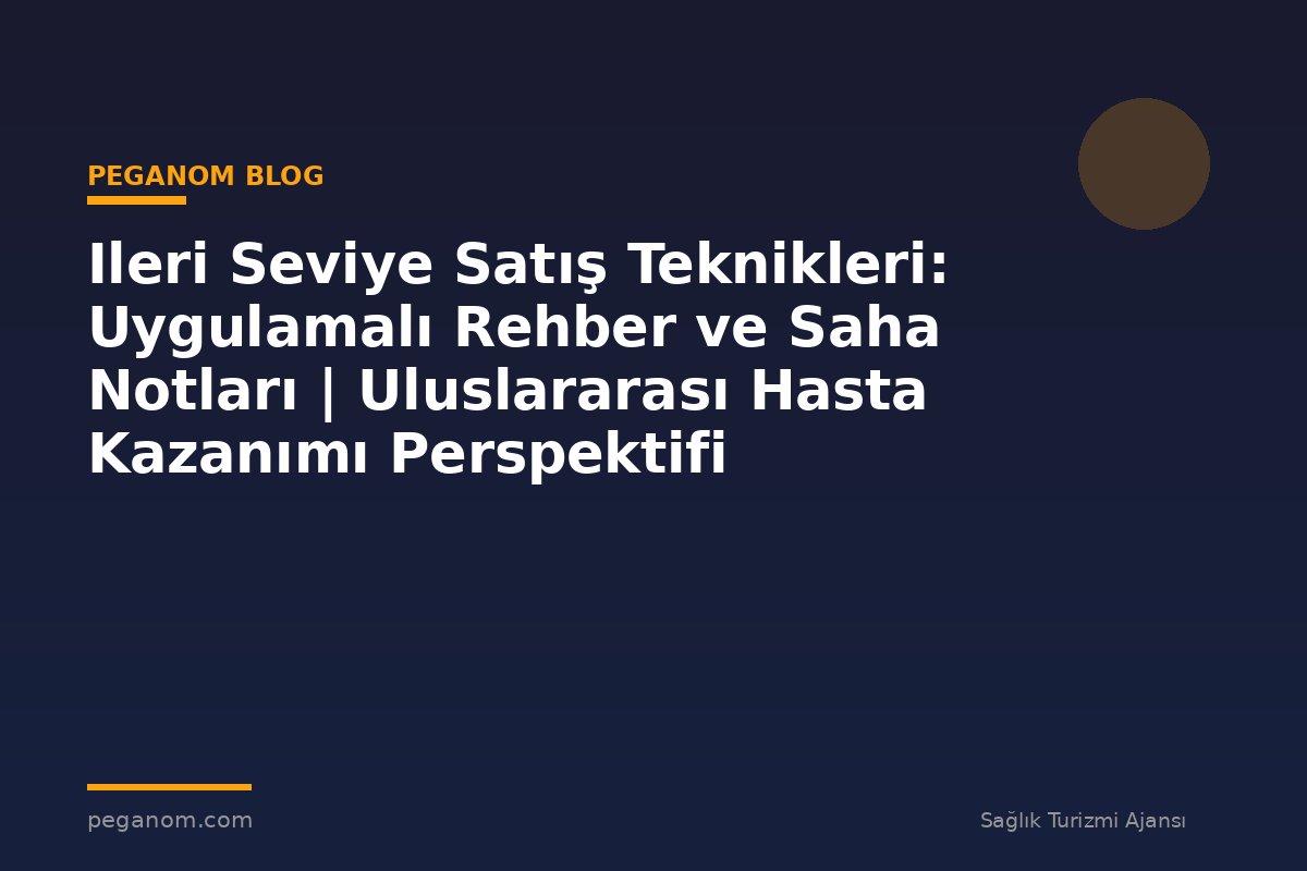Ileri Seviye Satış Teknikleri: Uygulamalı Rehber ve Saha Notları | Uluslararası Hasta Kazanımı Perspektifi