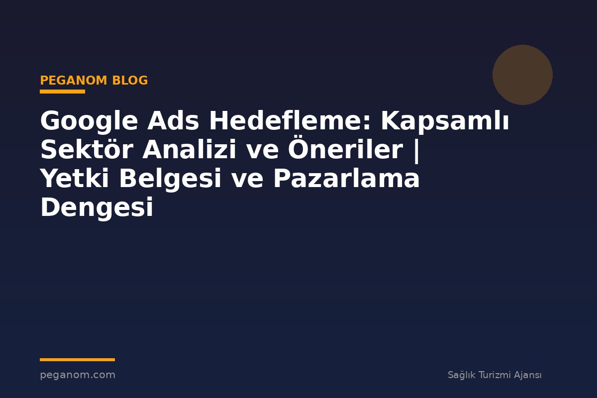 Google Ads Hedefleme: Kapsamlı Sektör Analizi ve Öneriler | Yetki Belgesi ve Pazarlama Dengesi