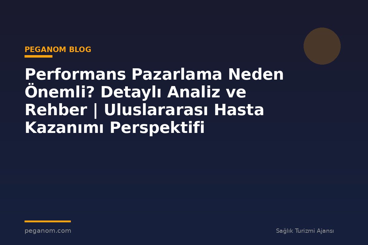 Performans Pazarlama Neden Önemli? Detaylı Analiz ve Rehber | Uluslararası Hasta Kazanımı Perspektifi