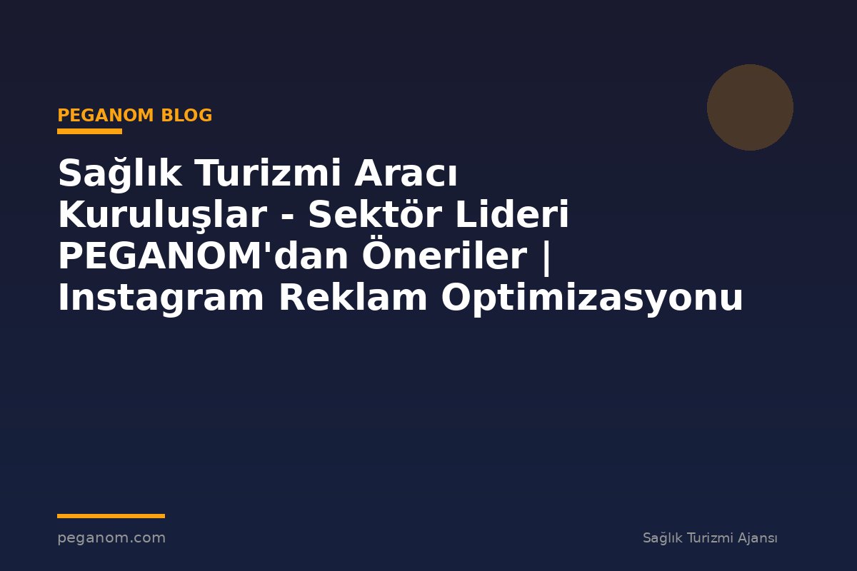 Sağlık Turizmi Aracı Kuruluşlar - Sektör Lideri PEGANOM'dan Öneriler | Instagram Reklam Optimizasyonu