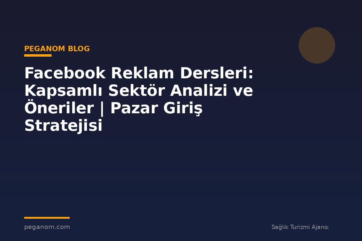 Facebook Reklam Dersleri: Kapsamlı Sektör Analizi ve Öneriler | Pazar Giriş Stratejisi