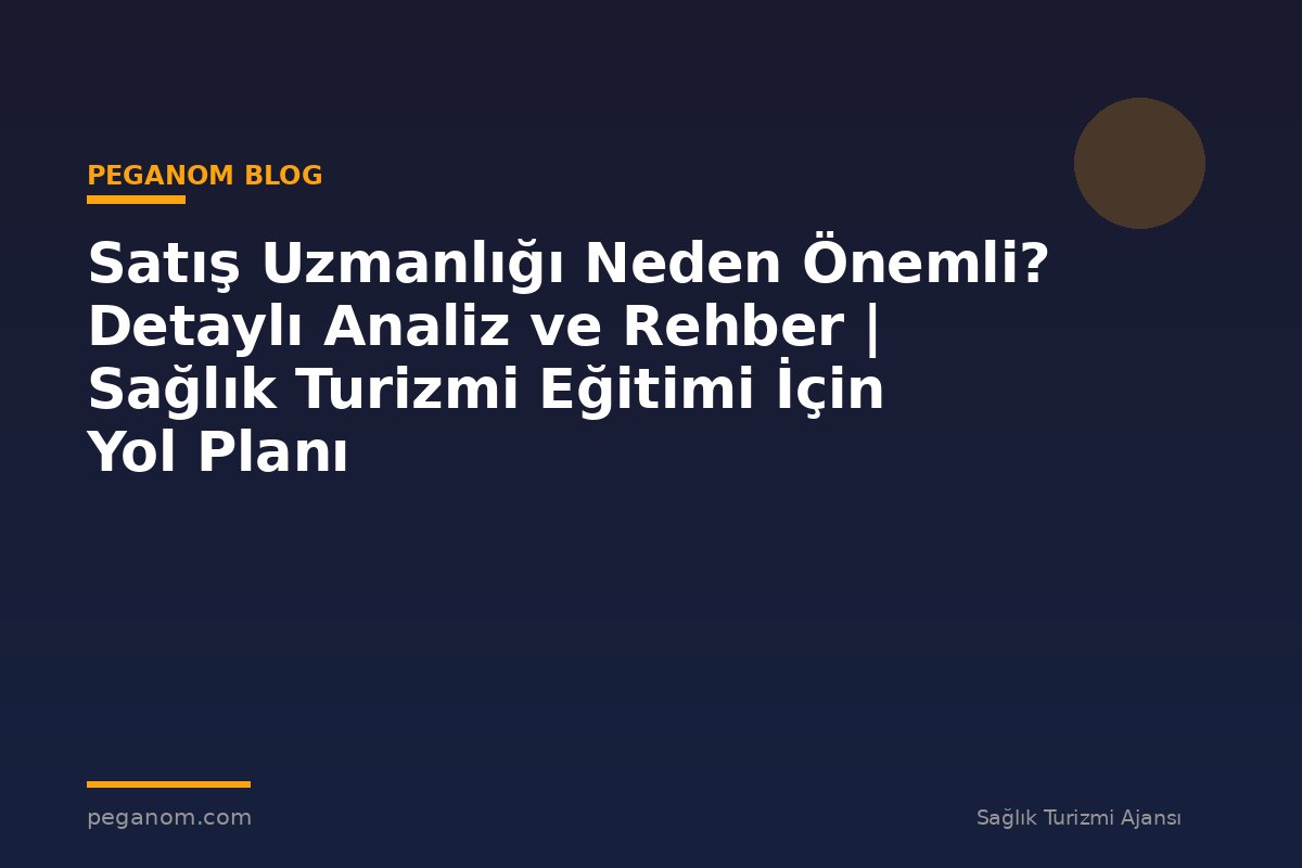 Satış Uzmanlığı Neden Önemli? Detaylı Analiz ve Rehber | Sağlık Turizmi Eğitimi İçin Yol Planı