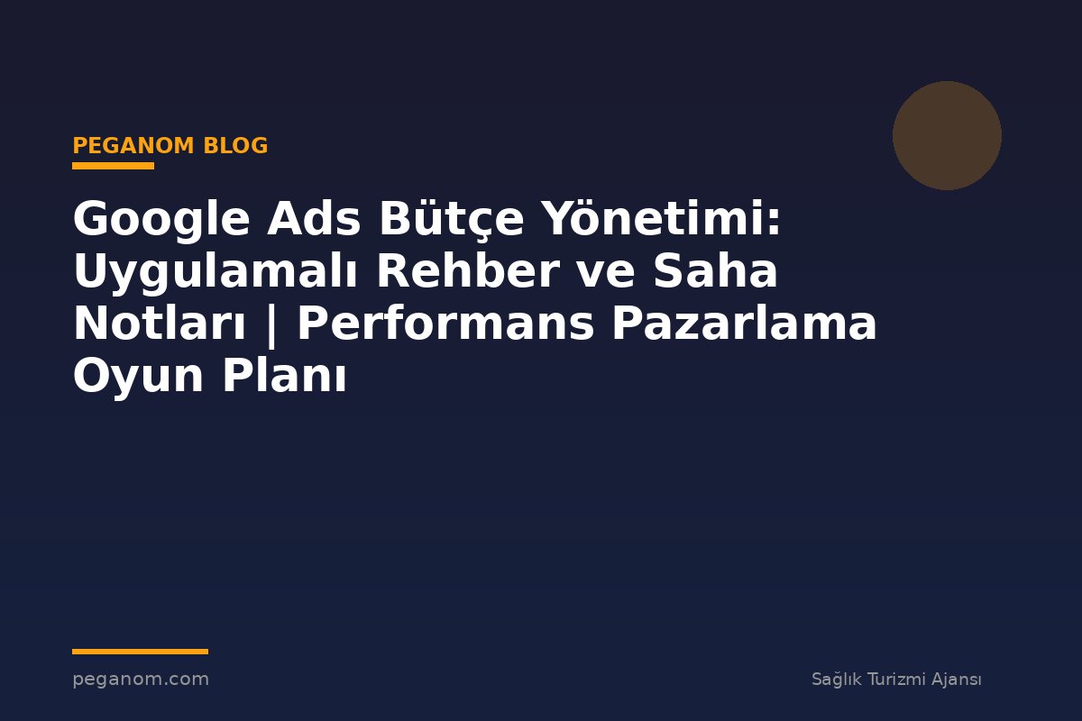 Google Ads Bütçe Yönetimi: Uygulamalı Rehber ve Saha Notları | Performans Pazarlama Oyun Planı