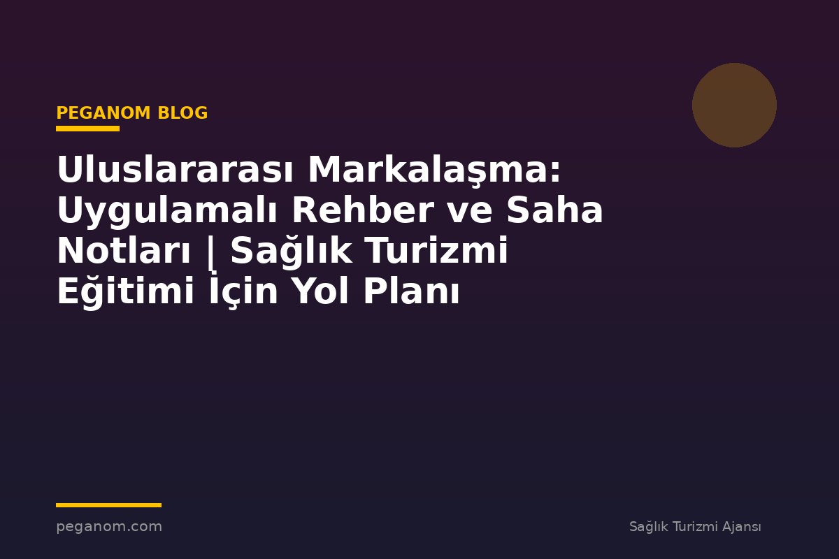 Uluslararası Markalaşma: Uygulamalı Rehber ve Saha Notları | Sağlık Turizmi Eğitimi İçin Yol Planı
