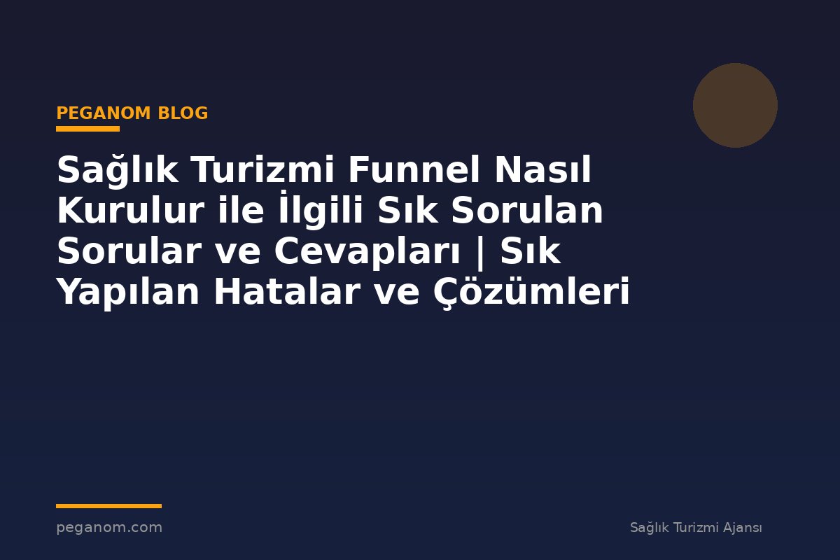 Sağlık Turizmi Funnel Nasıl Kurulur ile İlgili Sık Sorulan Sorular ve Cevapları | Sık Yapılan Hatalar ve Çözümleri