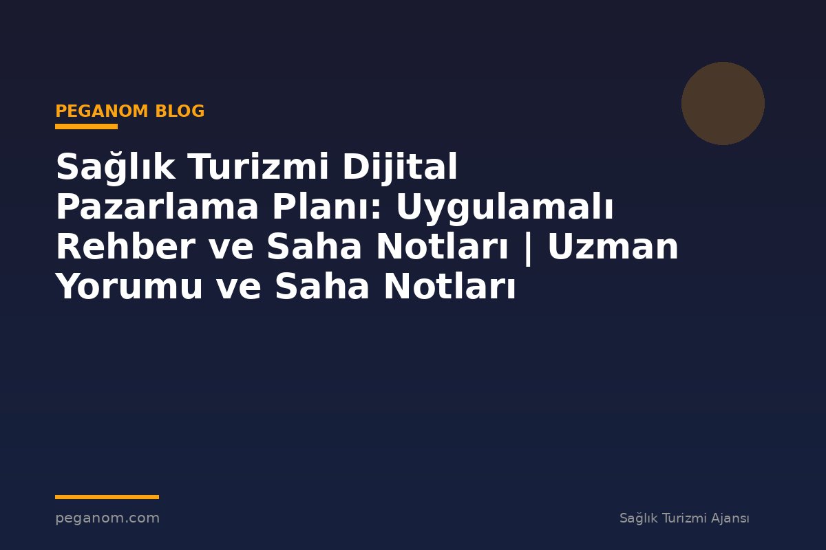 Sağlık Turizmi Dijital Pazarlama Planı: Uygulamalı Rehber ve Saha Notları | Uzman Yorumu ve Saha Notları