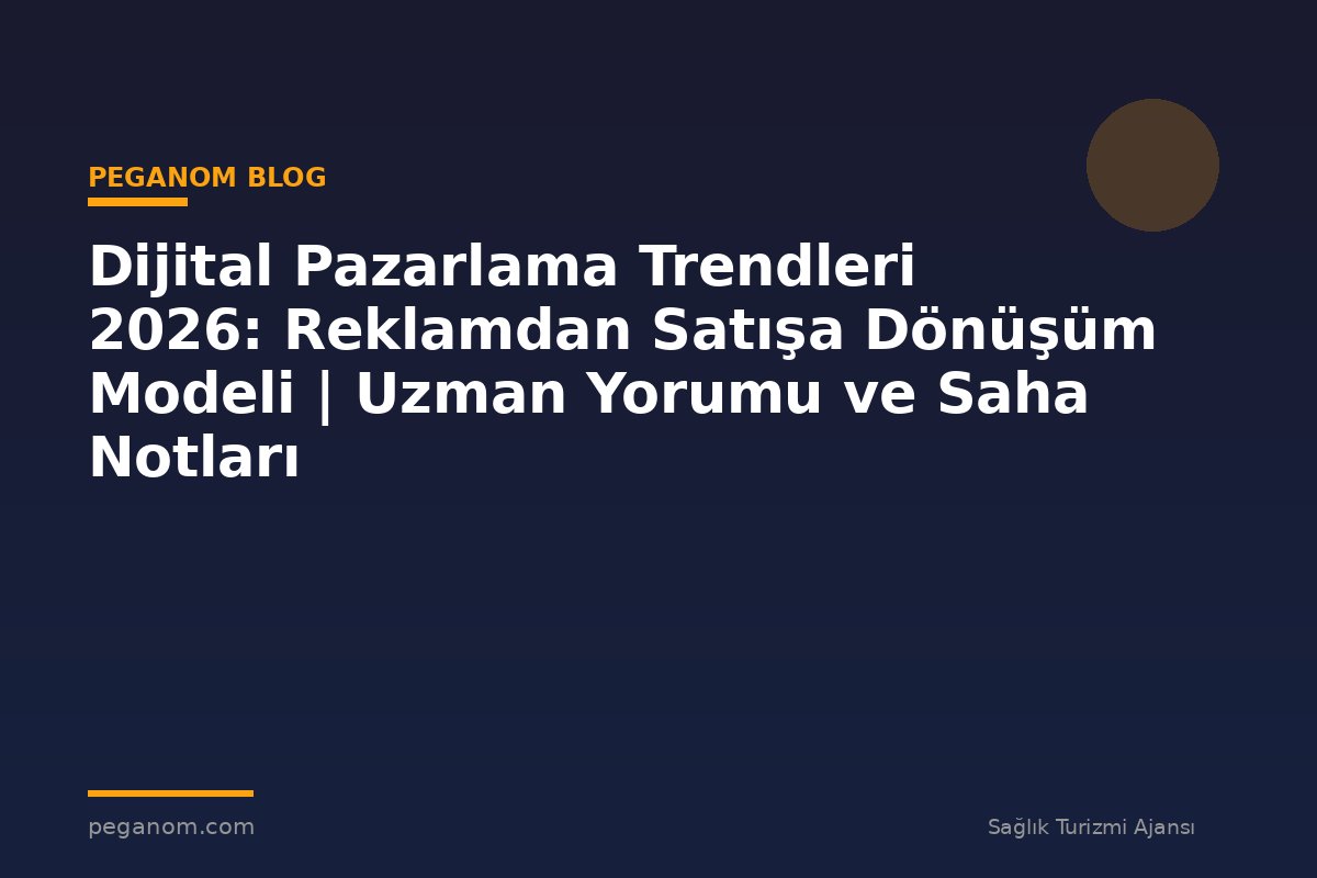 Dijital Pazarlama Trendleri 2026: Reklamdan Satışa Dönüşüm Modeli | Uzman Yorumu ve Saha Notları