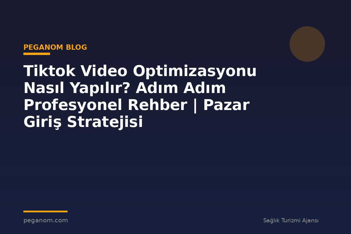 Tiktok Video Optimizasyonu Nasıl Yapılır? Adım Adım Profesyonel Rehber | Pazar Giriş Stratejisi