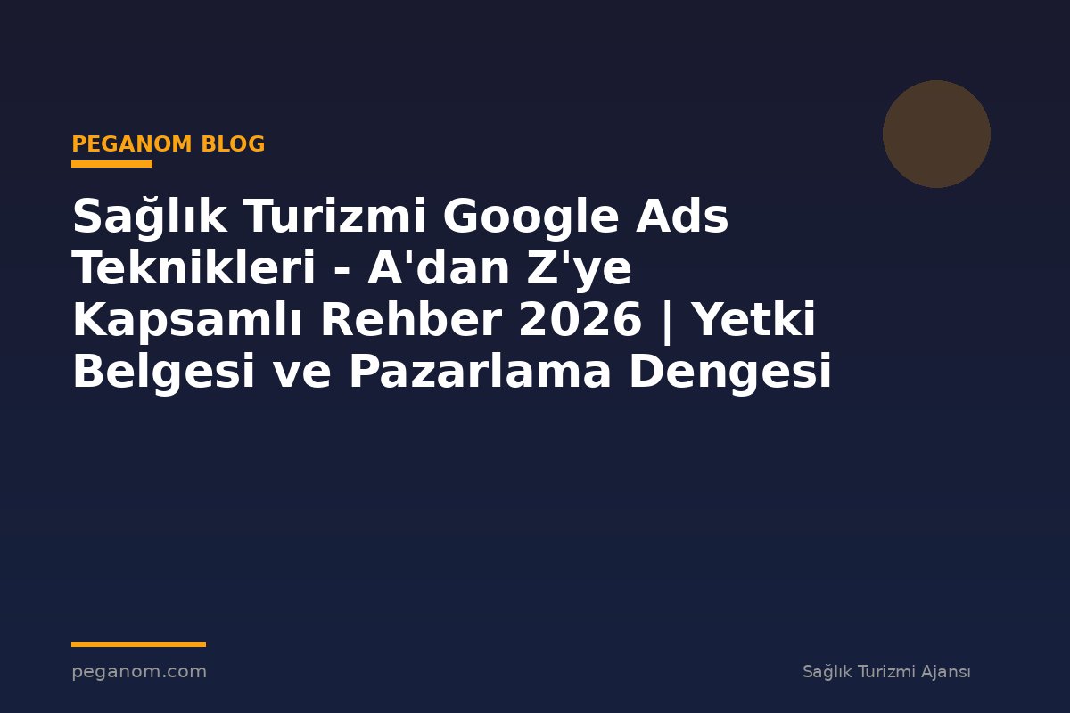 Sağlık Turizmi Google Ads Teknikleri - A'dan Z'ye Kapsamlı Rehber 2026 | Yetki Belgesi ve Pazarlama Dengesi