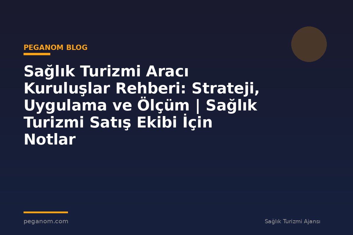 Sağlık Turizmi Aracı Kuruluşlar Rehberi: Strateji, Uygulama ve Ölçüm | Sağlık Turizmi Satış Ekibi İçin Notlar